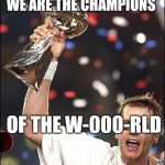 tom brady | WE ARE THE CHAMPIONS; OF THE W-000-RLD | image tagged in tom brady | made w/ Imgflip meme maker