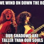 Led Zeppelin | AS WE WIND ON DOWN THE ROAD; OUR SHADOWS ARE TALLER THAN OUR SOULS | image tagged in led zeppelin | made w/ Imgflip meme maker