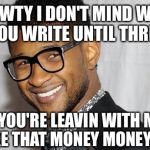 Usher | SHAWTY I DON'T MIND WHEN YOU WRITE UNTIL THREE; IF YOU'RE LEAVIN WITH ME GO MAKE THAT MONEY MONEY MONEY | image tagged in usher | made w/ Imgflip meme maker