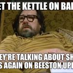 Jim Royle | GET THE KETTLE ON BARB; THEY'RE TALKING ABOUT SHOE SHOPS AGAIN ON BEESTON UPDATED! | image tagged in jim royle | made w/ Imgflip meme maker