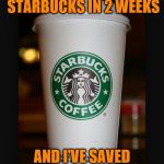 True--I promise :) | I HAVEN'T BEEN TO STARBUCKS IN 2 WEEKS; AND I'VE SAVED LIKE $3,000 | image tagged in starbucks | made w/ Imgflip meme maker