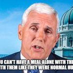 WOMEN: YOU CAN'T HAVE A MEAL ALONE WITH THEM, OR EVEN ASSOCIATE WITH THEM LIKE THEY WERE NORMAL HUMAN BEINGS.... | image tagged in mike pence,women,republicans | made w/ Imgflip meme maker