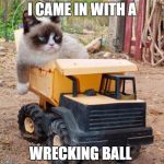 grumpy cat rolling | I CAME IN WITH A; WRECKING BALL | image tagged in grumpy cat rolling | made w/ Imgflip meme maker