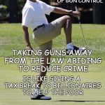 How to explain the failure of gun control | HOW TO EXPLAIN THE FAILURE OF GUN CONTROL; TAKING GUNS AWAY FROM THE LAW ABIDING TO REDUCE CRIME; IS LIKE GIVING A TAX BREAK TO BILLIONAIRES TO HELP THE POOR; GET IT NOW? | image tagged in gun control,crime reduction,constitutional rights | made w/ Imgflip meme maker