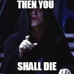 Emperor Palpatine | THEN YOU; SHALL DIE | image tagged in emperor palpatine | made w/ Imgflip meme maker