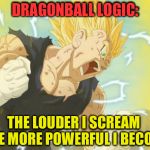 Dragonball Logic | DRAGONBALL LOGIC:; THE LOUDER I SCREAM  THE MORE POWERFUL I BECOME | image tagged in dbz1,dbz meme,vegeta | made w/ Imgflip meme maker