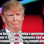 Trump another stupid look on his face | Who knew that running a government with over 4.1 million employees and military personnel could be so complicated? | image tagged in trump another stupid look on his face | made w/ Imgflip meme maker