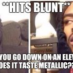 hits blunt | **HITS BLUNT**; WHEN YOU GO DOWN ON AN ELEVATOR, DOES IT TASTE METALLIC??? | image tagged in hits blunt | made w/ Imgflip meme maker