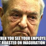 And they were well paid | WHEN YOU SEE YOUR EMPLOYEES GET ROASTED ON INAGURATION DAY | image tagged in george soros,liberals,leftists | made w/ Imgflip meme maker