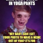 Aww, Brian that's not a pickup line that's going to win with the ladies! (°_o) | SEES A HOT CHICK IN YOGA PANTS; "HEY BABY, CAN I GET YOUR PHOTO TO MAKE A MEME OUT OF YOU? IT'S FOR YOGA PANTS WEEK ON IMGFLIP." | image tagged in beat-up bad luck brian,memes,yoga pants,yoga pants week,yoga pants week extended edition,pickup lines | made w/ Imgflip meme maker