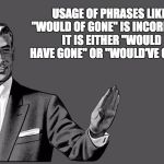 Just one of a multitude of errors seen on some high ranking memes recently. | USAGE OF PHRASES LIKE "WOULD OF GONE" IS INCORRECT.  IT IS EITHER "WOULD HAVE GONE" OR "WOULD'VE GONE" | image tagged in grammar guy postcard | made w/ Imgflip meme maker