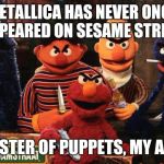 Reload this! | METALLICA HAS NEVER ONCE APPEARED ON SESAME STREET, MASTER OF PUPPETS, MY ASS! | image tagged in muppets,metallica,master of puppets,funny,memes | made w/ Imgflip meme maker