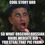 jersey shore guy | COOL STORY BRO; SO WHAT OBSCURE RUSSIAN BRIDE WEBSITE DID YOU STEAL THAT PIC FROM? | image tagged in jersey shore guy | made w/ Imgflip meme maker