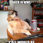 redneck retriever | NOW IF IT WEREN'T FOR YOUR GREAT GRANDPAPPY BACK IN WWI, Y'ALL WOULD BE GERMAN SHEPHERDS | image tagged in redneck retriever | made w/ Imgflip meme maker