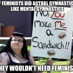 Fact: Feminists are ignorant, lazy, and looking for a scapegoat as to why men hate them. Physical activity can remedy all this. | IF FEMINISTS DID ACTUAL GYMNASTICS LIKE MENTAL GYMNASTICS; THEY WOULDN'T NEED FEMINISM | image tagged in fat feminist,feminist,memes,feminazi | made w/ Imgflip meme maker
