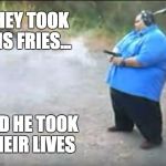 fat man beretta | THEY TOOK HIS FRIES... AND HE TOOK THEIR LIVES | image tagged in fat man,pistol,diabetes,mcdonalds | made w/ Imgflip meme maker
