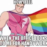 Super gay! | HOW I FEEL; WHEN THE OFFICE LOOKS TO ME FOR HANDY WORK | image tagged in super gay | made w/ Imgflip meme maker