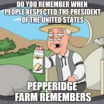 Keep playing with the Pirranha | DO YOU REMEMBER WHEN PEOPLE RESPECTED THE PRESIDENT OF THE UNITED STATES | image tagged in pepperidge farm remembers | made w/ Imgflip meme maker