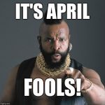 April Fools w/Mr T | IT'S APRIL; FOOLS! | image tagged in mr t pity party,april,fools,mr t | made w/ Imgflip meme maker