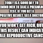 Male Pregnancy Test | TODAY IS A GOOD DAY TO REMIND MEN TO TAKE A PREGNANCY TEST. IF YOU GET A POSITIVE RESULT, SEE A DOCTOR. YOU WON'T GET RICH, BUT THIS RESULT CAN INDICATE MALE REPRODUCTIVE CANCER | image tagged in pregnancy test,male,cancer,early stage cancer,early detection,save a life | made w/ Imgflip meme maker