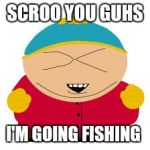 cartmen | SCROO YOU GUHS; I'M GOING FISHING | image tagged in cartmen | made w/ Imgflip meme maker