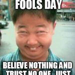 April fools | TODAY IS APRIL FOOLS DAY; BELIEVE NOTHING AND TRUST NO ONE.  JUST LIKE ANY OTHER DAY | image tagged in april fools | made w/ Imgflip meme maker