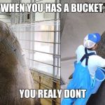 I Has A Bucket | WHEN YOU HAS A BUCKET; YOU REALY DONT | image tagged in i has a bucket | made w/ Imgflip meme maker