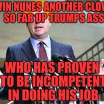 Devin Nunes Trumped | DEVIN NUNES ANOTHER CLOWN        SO FAR UP TRUMPS ASS; WHO HAS PROVEN TO BE INCOMPETENT IN DOING HIS JOB | image tagged in devin nunes trumped | made w/ Imgflip meme maker