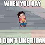 Steven Universe... Alone... | WHEN YOU GAY; AND DON'T LIKE RIHANNA | image tagged in steven universe alone | made w/ Imgflip meme maker