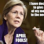 Elizabeth Warren Baked  | I have decided to give all of my money to the needy. APRIL FOOLS! | image tagged in elizabeth warren baked,april fools | made w/ Imgflip meme maker