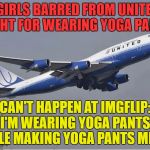 United refused to let three girls board a flight because they were wearing yoga pants | "GIRLS BARRED FROM UNITED FLIGHT FOR WEARING YOGA PANTS"; CAN'T HAPPEN AT IMGFLIP: I'M WEARING YOGA PANTS, WHILE MAKING YOGA PANTS MEMES | image tagged in united airlines,yoga pants week,yoga pants,memes,funny | made w/ Imgflip meme maker