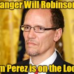 Tom Perez | Danger Will Robinson! Tom Perez is on the Loose | image tagged in tom perez | made w/ Imgflip meme maker