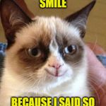 Grumpy smile | SMILE; BECAUSE I SAID SO | image tagged in grumpy smile | made w/ Imgflip meme maker