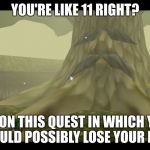 Great Deku Tree | YOU'RE LIKE 11 RIGHT? GO ON THIS QUEST IN WHICH YOU COULD POSSIBLY LOSE YOUR LIFE | image tagged in great deku tree | made w/ Imgflip meme maker