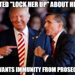 That Guy | CHANTED "LOCK HER UP" ABOUT HILLARY; NOW WANTS IMMUNITY FROM PROSECUTION | image tagged in michael flynn,trump,fake news,politics,immunity | made w/ Imgflip meme maker