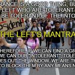 protesters | TOLERANCE IS A GOOD THING, BUT WE ON THE LEFT WHO ARE TOLERANT DO NOT NEED TO BE TOLERANT OF THE INTOLERANT... THE LEFT'S MANTRA; SO THEREFORE, IF WE CAN FIND A GROUP THAT WE CAN DUB "INTOLERANT", TOLERANCE GOES OUT THE WINDOW. WE ARE THEN ALLOWED TO BLOCK THEM BY ANY MEANS NECESSARY. | image tagged in protesters | made w/ Imgflip meme maker