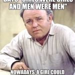 Archie Bunker | IN THE GOOD OLD DAYS "GIRLS WERE GIRLS AND MEN WERE MEN"; NOWADAYS, A GIRL COULD BE A THREE HUNDRED POUND MAN WITH A FUMANCHU AND A WIG. | image tagged in archie bunker | made w/ Imgflip meme maker