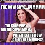 Selena Gomez tells jokes like a 5 year old | I HAVE A JOKE TO TELL YOU; WHY DID THE COW....UMMMM; THE COW SAYS...UUMMMM; THE COW, WHY DID THE COW, UMMM. WHY DID THE COW GO TO THE MOVIES? BECAUSE                                      -VIES!!! MOOOOO | image tagged in selena bad pun,bad pun,memes | made w/ Imgflip meme maker