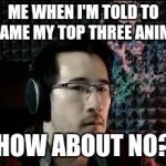 Markiplier not impressed | ME WHEN I'M TOLD TO NAME MY TOP THREE ANIME; "HOW ABOUT NO?" | image tagged in markiplier not impressed,yuri on ice,kuroshitsuji,tokyo ghoul,hetalia | made w/ Imgflip meme maker