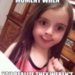 Awkward Little Girl | THAT AWKWARD MOMENT WHEN; YOU REALIZE THEY WEREN'T TALKING TO YOU | image tagged in awkward little girl | made w/ Imgflip meme maker