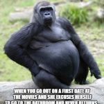 First date | WHEN YOU GO OUT ON A FIRST DATE AT THE MOVIES AND SHE EXCUSES HERSELF TO GO TO THE BATHROOM AND NEVER RETURNS... | image tagged in gentle gorilla | made w/ Imgflip meme maker