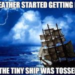 A tall ship and a star to sail her by | THE WEATHER STARTED GETTING ROUGH; THE TINY SHIP WAS TOSSED | image tagged in a tall ship and a star to sail her by,funny,gilligan's island | made w/ Imgflip meme maker