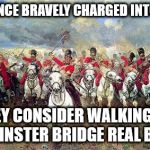 British Army | BRITONS ONCE BRAVELY CHARGED INTO THE GUNS; NOW THEY CONSIDER WALKING ACROSS WESTMINSTER BRIDGE REAL BRAVERY | image tagged in british army | made w/ Imgflip meme maker