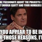 Mark cuban | I HAVE TO BE PASSIONATE ABOUT THE PROJECTS I INVEST IN, PLUS, IT'S NOT ENOUGH EQUITY AND YOUR NUMBERS DON'T ADD UP, PLUS, YOU APPEAR TO BE INSANE, SO FOR THOSE REASONS, I'M OUT | image tagged in mark cuban | made w/ Imgflip meme maker