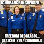 TSA AGENTS | IGNORANCE INCREASES.... FREEDOM DECREASES... STATISM  2017 CRIMINALS | image tagged in tsa agents | made w/ Imgflip meme maker