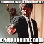Say What Again | SAY BEN DROWNED AGAIN! SAY BEN DROWNED AGAIN! I DARE YOU! I DOUBLE DARE YOU! | image tagged in say what again | made w/ Imgflip meme maker