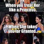 miss universe | When you treat Her like a Princess.. When She takes you for Granted... When she sees the new Princess... | image tagged in miss universe | made w/ Imgflip meme maker