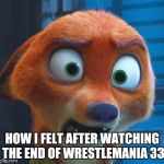 Nick Wilde shocked  | HOW I FELT AFTER WATCHING THE END OF WRESTLEMANIA 33 | image tagged in nick wilde shocked,zootopia,nick wilde,funny,memes | made w/ Imgflip meme maker
