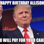 Donald Trump Is Proud | HAPPY BIRTHDAY ALLISON; MEXICO WILL PAY FOR YOUR CAKE 100% | image tagged in donald trump is proud | made w/ Imgflip meme maker