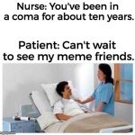Coma Dank Meme | Nurse: You've been in a coma for about ten years. Patient: Can't wait to see my meme friends. | image tagged in coma dank meme,dank meme,funny,meme | made w/ Imgflip meme maker